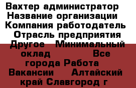 Вахтер-администратор › Название организации ­ Компания-работодатель › Отрасль предприятия ­ Другое › Минимальный оклад ­ 17 000 - Все города Работа » Вакансии   . Алтайский край,Славгород г.